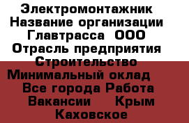 Электромонтажник › Название организации ­ Главтрасса, ООО › Отрасль предприятия ­ Строительство › Минимальный оклад ­ 1 - Все города Работа » Вакансии   . Крым,Каховское